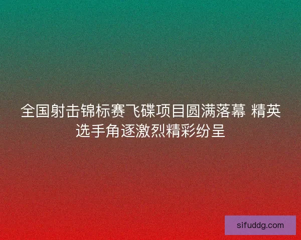 全国射击锦标赛飞碟项目圆满落幕 精英选手角逐激烈精彩纷呈