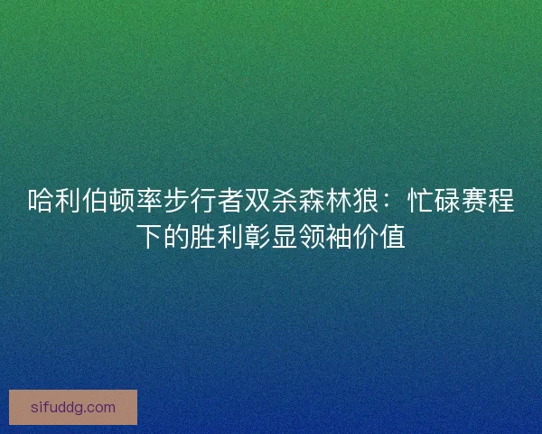哈利伯顿率步行者双杀森林狼：忙碌赛程下的胜利彰显领袖价值
