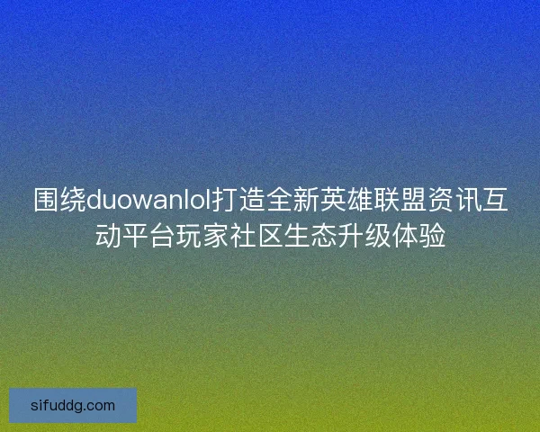 围绕duowanlol打造全新英雄联盟资讯互动平台玩家社区生态升级体验